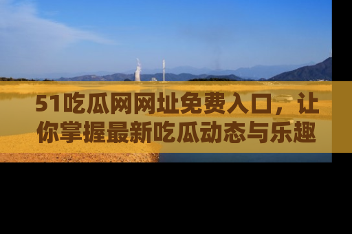 51吃瓜网网址免费入口，让你掌握最新吃瓜动态与乐趣！