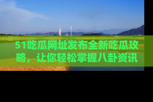 51吃瓜网址发布全新吃瓜攻略，让你轻松掌握八卦资讯！