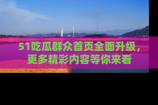 51吃瓜群众首页全面升级，更多精彩内容等你来看
