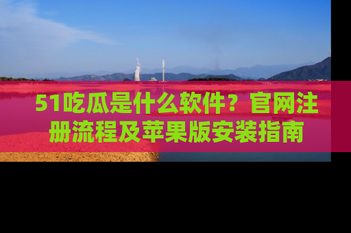 51吃瓜是什么软件？官网注册流程及苹果版安装指南