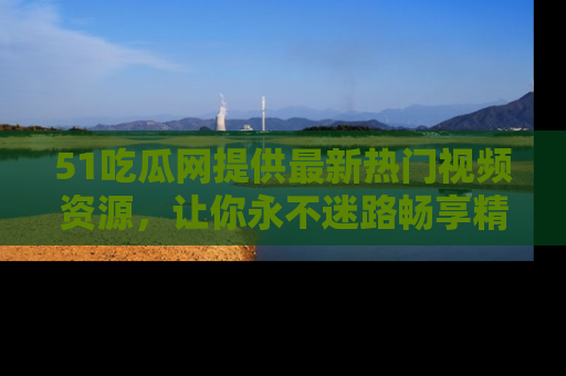 51吃瓜网提供最新热门视频资源，让你永不迷路畅享精彩！