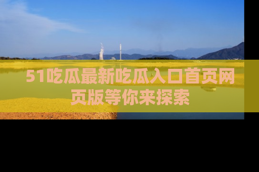 51吃瓜最新吃瓜入口首页网页版等你来探索