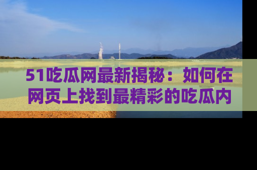 51吃瓜网最新揭秘：如何在网页上找到最精彩的吃瓜内容