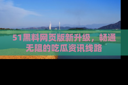 51黑料网页版新升级，畅通无阻的吃瓜资讯线路