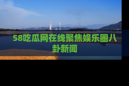 58吃瓜网在线聚焦娱乐圈八卦新闻