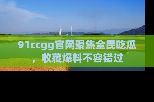 91ccgg官网聚焦全民吃瓜,收藏爆料不容错过