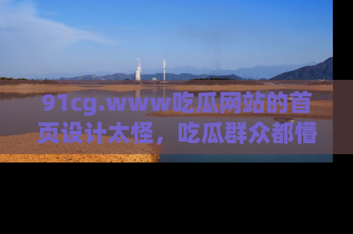 91cg.www吃瓜网站的首页设计太怪,吃瓜群众都懵了!