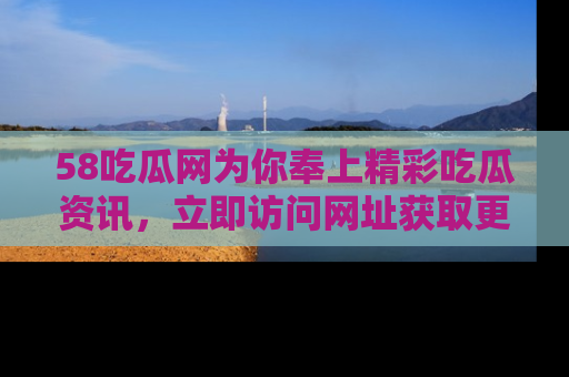 58吃瓜网为你奉上精彩吃瓜资讯,立即访问网址获取更多内容!