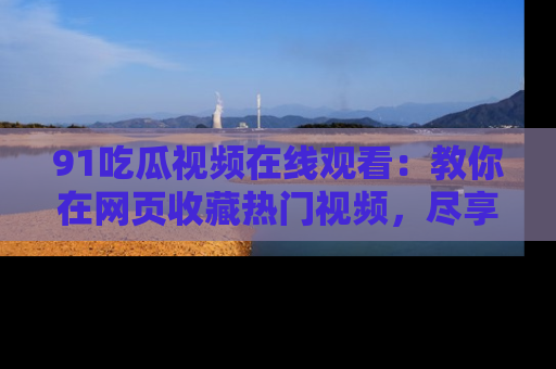 91吃瓜视频在线观看：教你在网页收藏热门视频，尽享吃瓜乐趣！