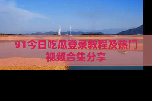 91今日吃瓜登录教程及热门视频合集分享