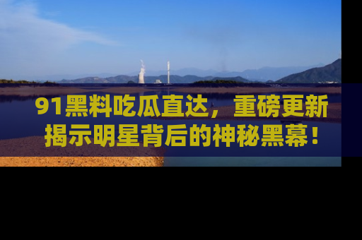 91黑料吃瓜直达，重磅更新揭示明星背后的神秘黑幕！