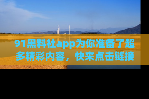 91黑料社app为你准备了超多精彩内容，快来点击链接一起探秘吧！