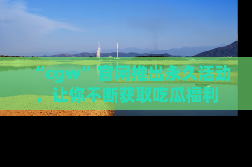 “cgw”官网推出永久活动,让你不断获取吃瓜福利
