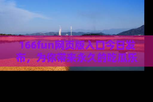 166fun网页版入口今日发布，为你带来永久的吃瓜乐趣与惊喜！