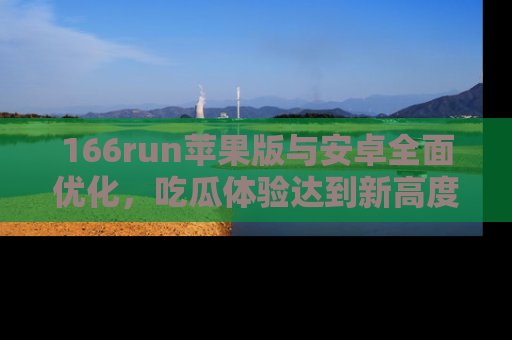 166run苹果版与安卓全面优化，吃瓜体验达到新高度！