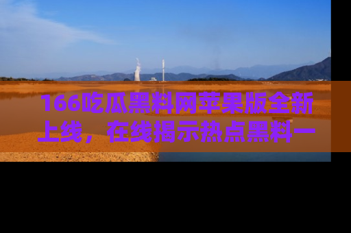 166吃瓜黑料网苹果版全新上线，在线揭示热点黑料一手掌握！