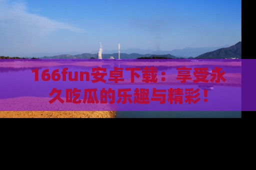 166fun安卓下载：享受永久吃瓜的乐趣与精彩！