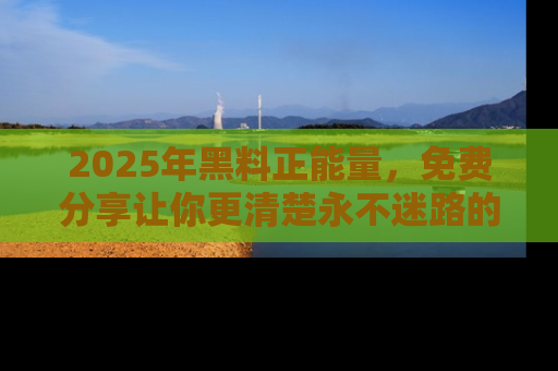 2025年黑料正能量，免费分享让你更清楚永不迷路的真相！
