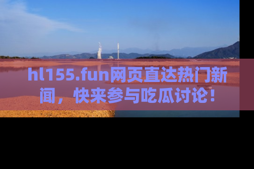 hl155.fun网页直达热门新闻，快来参与吃瓜讨论！