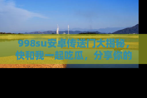 998su安卓传送门大揭秘，快和我一起吃瓜，分享你的发现！