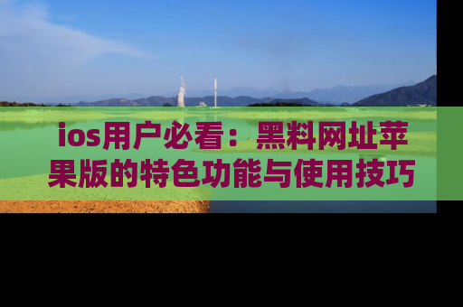 ios用户必看：黑料网址苹果版的特色功能与使用技巧详解