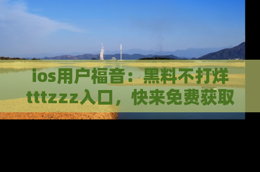 ios用户福音:黑料不打烊tttzzz入口,快来免费获取最新娱乐黑料!