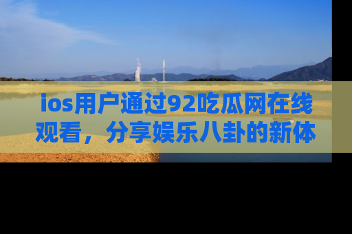 ios用户通过92吃瓜网在线观看,分享娱乐八卦的新体验!
