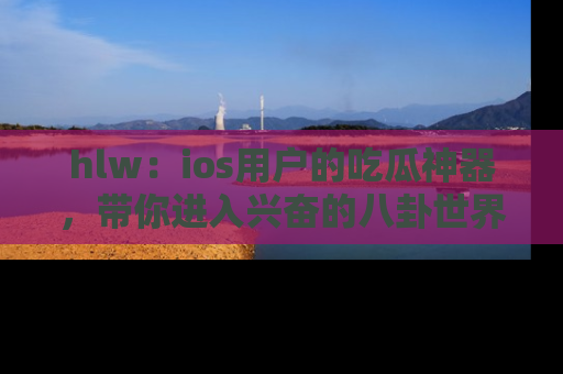 hlw:ios用户的吃瓜神器,带你进入兴奋的八卦世界!