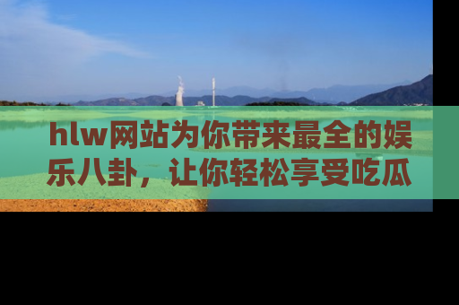 hlw网站为你带来最全的娱乐八卦,让你轻松享受吃瓜时光