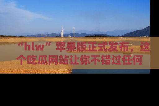 “hlw”苹果版正式发布,这个吃瓜网站让你不错过任何热议话题!