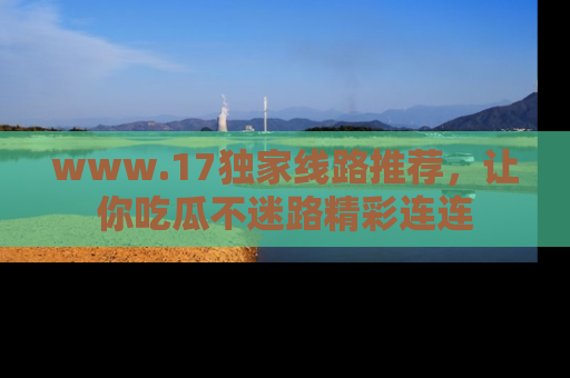 www.17独家线路推荐,让你吃瓜不迷路精彩连连