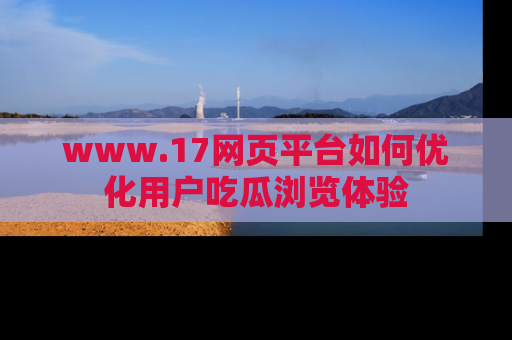 www.17网页平台如何优化用户吃瓜浏览体验