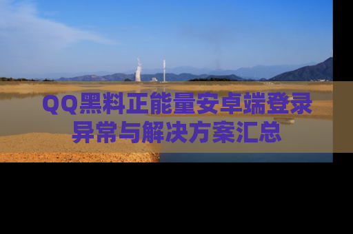 QQ黑料正能量安卓端登录异常与解决方案汇总