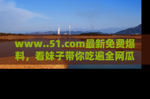 www..51.com最新免费爆料,看妹子带你吃遍全网瓜!