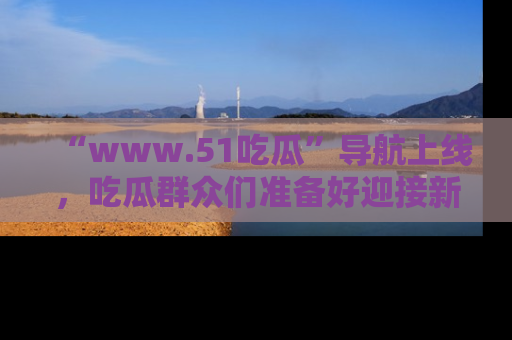 “www.51吃瓜”导航上线,吃瓜群众们准备好迎接新一波奇葩事件吗?