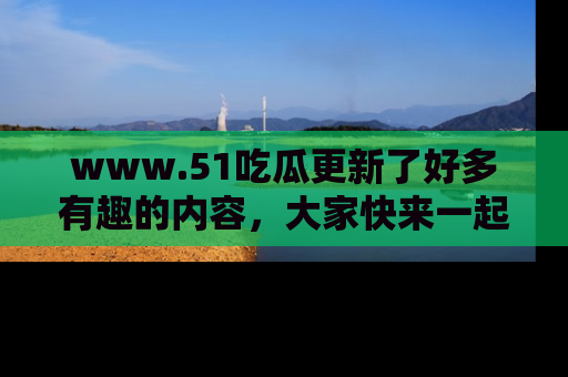 www.51吃瓜更新了好多有趣的内容，大家快来一起享受这波吃瓜热潮吧！