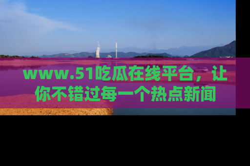 www.51吃瓜在线平台，让你不错过每一个热点新闻