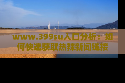 www.399su入口分析:如何快速获取热辣新闻链接