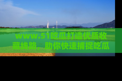www.51吃瓜打造优质收藏线路，助你快速捕捉吃瓜热点