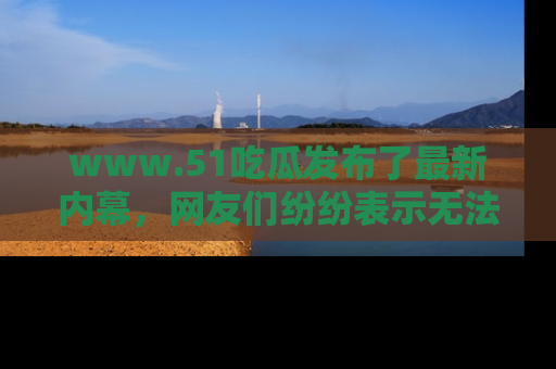 www.51吃瓜发布了最新内幕，网友们纷纷表示无法接受！