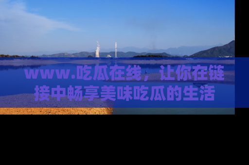 www.吃瓜在线,让你在链接中畅享美味吃瓜的生活