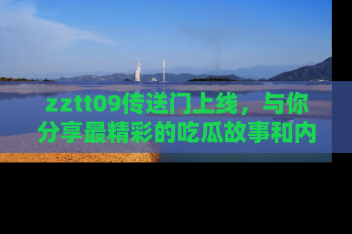 zztt09传送门上线，与你分享最精彩的吃瓜故事和内幕！