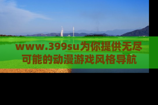 www.399su为你提供无尽可能的动漫游戏风格导航