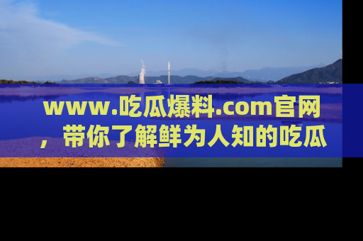 www.吃瓜爆料.com官网，带你了解鲜为人知的吃瓜故事与内幕！