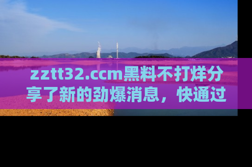 zztt32.ccm黑料不打烊分享了新的劲爆消息，快通过链接来围观吧！