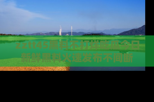 zztt45黑料不打烊吃瓜今日新鲜黑料火速发布不间断
