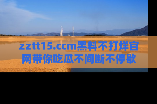 zztt15.ccm黑料不打烊官网带你吃瓜不间断不停歇