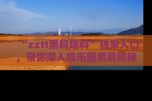 “zztt黑料爆料”独家入口,带你深入娱乐圈黑幕揭秘