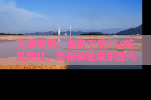 安卓专属：免费下载718吃瓜网红，带你体验娱乐圈内幕