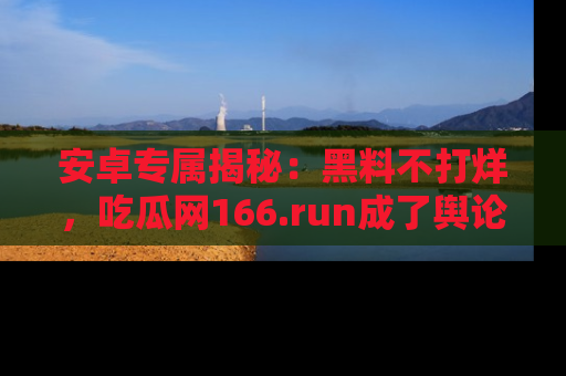 安卓专属揭秘：黑料不打烊，吃瓜网166.run成了舆论风暴的中心